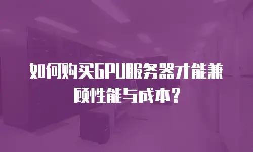如何购买GPU服务器才能兼顾性能与成本？