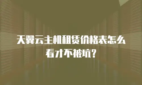 天翼云主机租赁价格表怎么看才不被坑？
