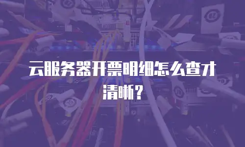 云服务器开票明细怎么查才清晰？