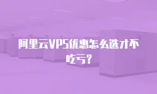 阿里云VPS优惠怎么选才不吃亏？