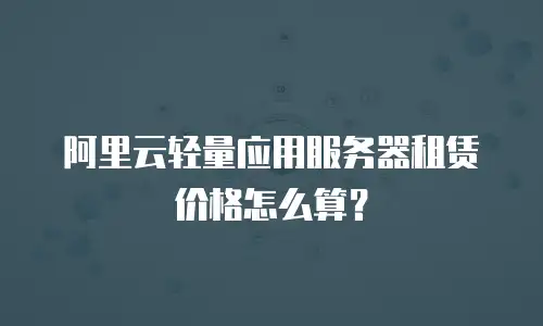 阿里云轻量应用服务器租赁价格怎么算？