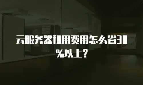云服务器租用费用怎么省30%以上？