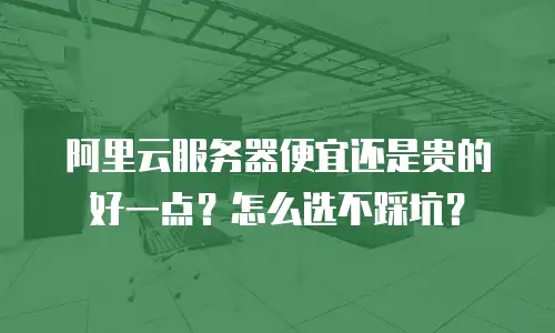 阿里云服务器便宜还是贵的好一点？怎么选不踩坑？