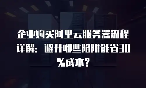 企业购买阿里云服务器流程详解：避开哪些陷阱能省30%成本？