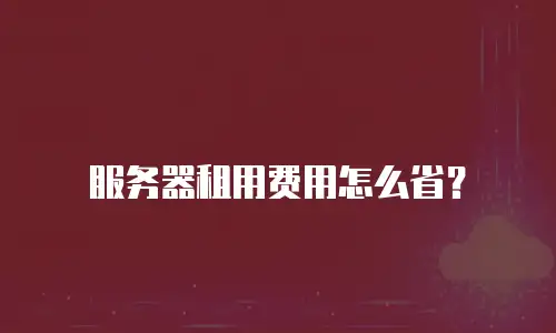 服务器租用费用怎么省？