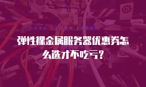 弹性裸金属服务器优惠券怎么选才不吃亏？