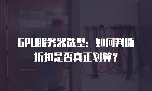 GPU服务器选型：如何判断折扣是否真正划算？