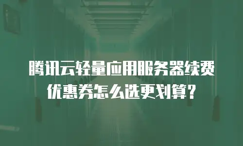 腾讯云轻量应用服务器续费优惠券怎么选更划算？