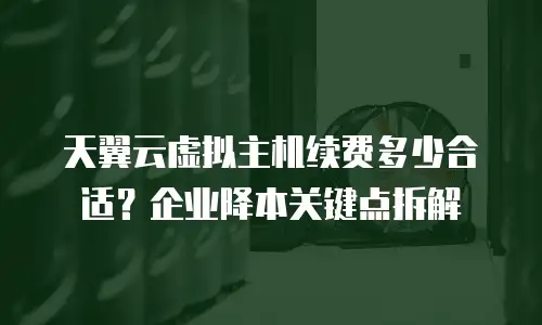 天翼云虚拟主机续费多少合适？企业降本关键点拆解