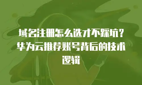 域名注册怎么选才不踩坑？华为云推荐账号背后的技术逻辑
