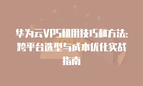 华为云VPS租用技巧和方法：跨平台选型与成本优化实战指南