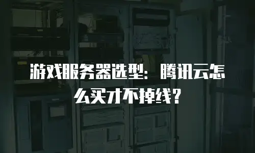 游戏服务器选型：腾讯云怎么买才不掉线？