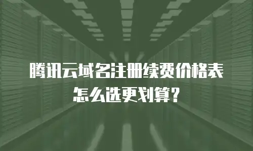 腾讯云域名注册续费价格表怎么选更划算？