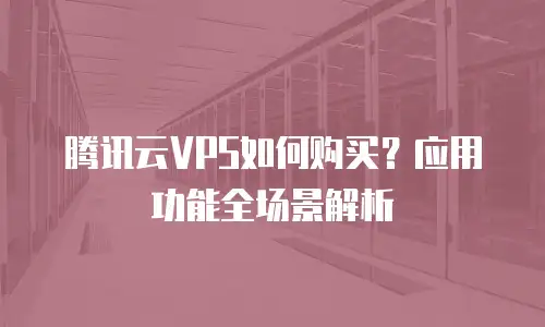 腾讯云VPS如何购买？应用功能全场景解析