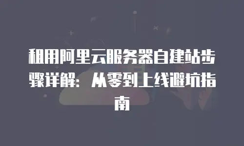 租用阿里云服务器自建站步骤详解：从零到上线避坑指南