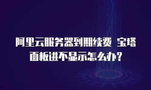 阿里云服务器到期续费 宝塔面板进不显示怎么办？