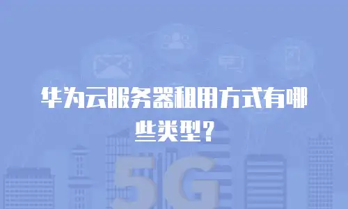 华为云服务器租用方式有哪些类型？