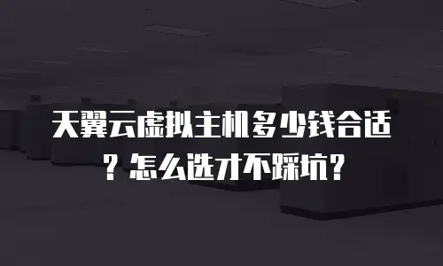 天翼云虚拟主机多少钱合适？怎么选才不踩坑？