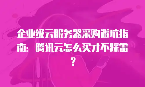 企业级云服务器采购避坑指南：腾讯云怎么买才不踩雷？