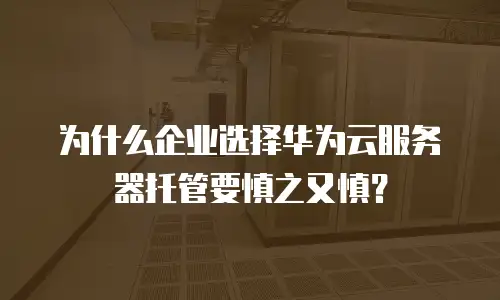 为什么企业选择华为云服务器托管要慎之又慎？