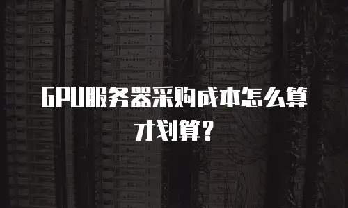 GPU服务器采购成本怎么算才划算？