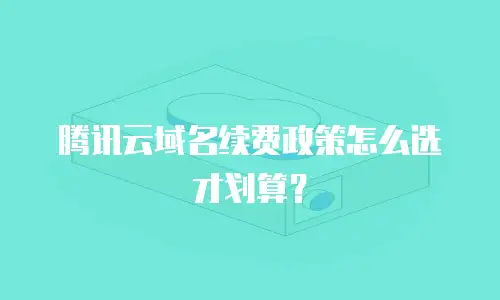 腾讯云域名续费政策怎么选才划算？