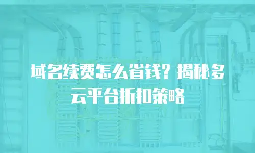 域名续费怎么省钱？揭秘多云平台折扣策略