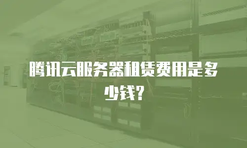 腾讯云服务器租赁费用是多少钱？