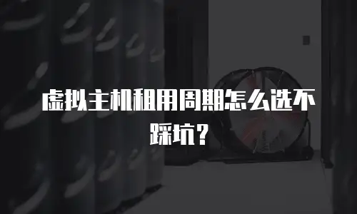 虚拟主机租用周期怎么选不踩坑？