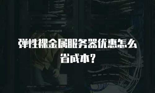 弹性裸金属服务器优惠怎么省成本？
