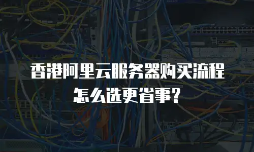 香港阿里云服务器购买流程怎么选更省事？