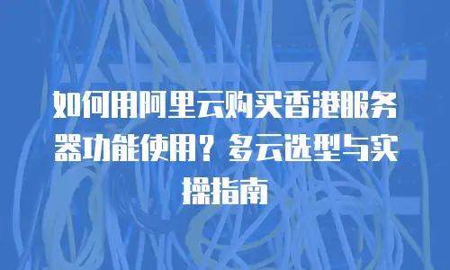 如何用阿里云购买香港服务器功能使用？多云选型与实操指南