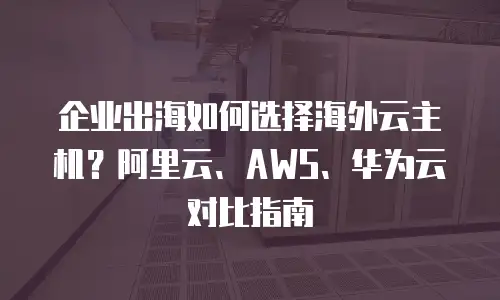 企业出海如何选择海外云主机？阿里云、AWS、华为云对比指南
