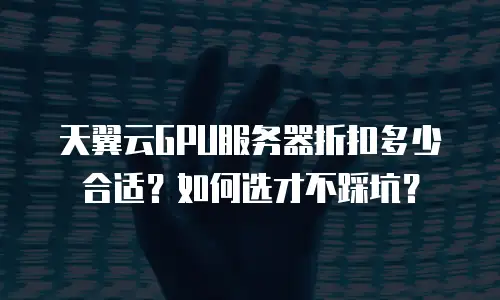 天翼云GPU服务器折扣多少合适？如何选才不踩坑？
