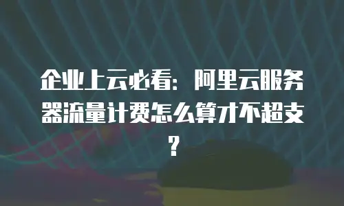 企业上云必看：阿里云服务器流量计费怎么算才不超支？