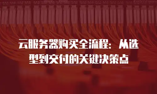 云服务器购买全流程：从选型到交付的关键决策点