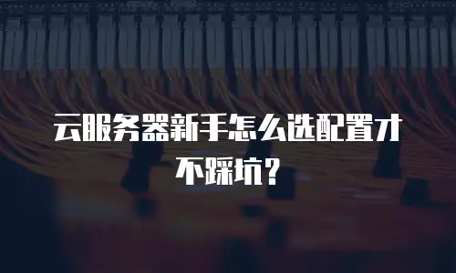 云服务器新手怎么选配置才不踩坑？