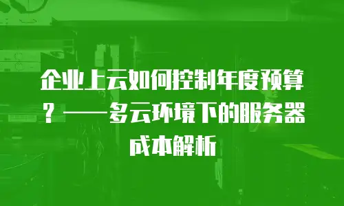 企业上云如何控制年度预算？——多云环境下的服务器成本解析