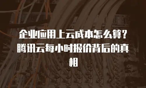 企业应用上云成本怎么算？腾讯云每小时报价背后的真相