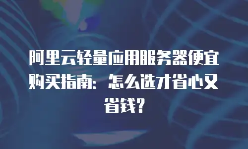 阿里云轻量应用服务器便宜购买指南：怎么选才省心又省钱？