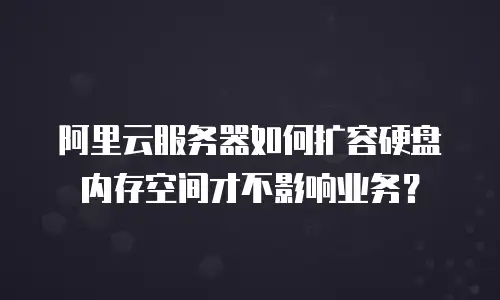 阿里云服务器如何扩容硬盘内存空间才不影响业务？