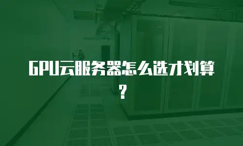 GPU云服务器怎么选才划算？
