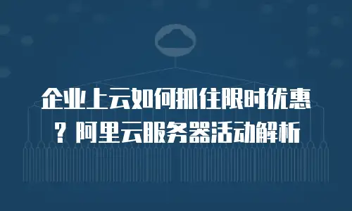 企业上云如何抓住限时优惠？阿里云服务器活动解析