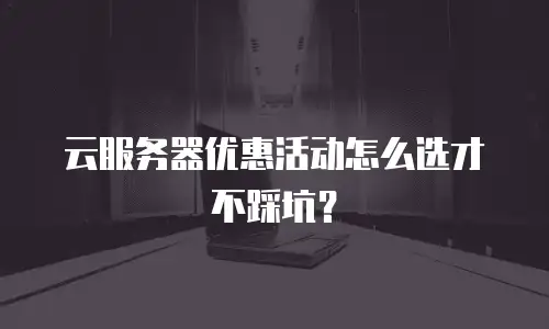 云服务器优惠活动怎么选才不踩坑？
