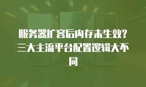 服务器扩容后内存未生效？三大主流平台配置逻辑大不同