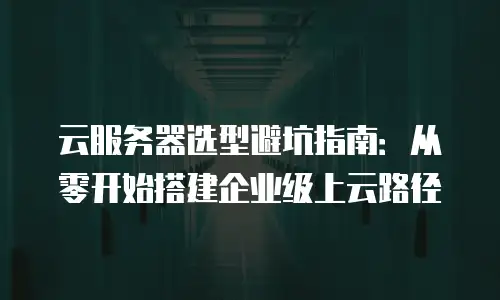 云服务器选型避坑指南：从零开始搭建企业级上云路径