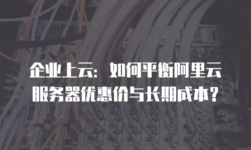 企业上云：如何平衡阿里云服务器优惠价与长期成本？