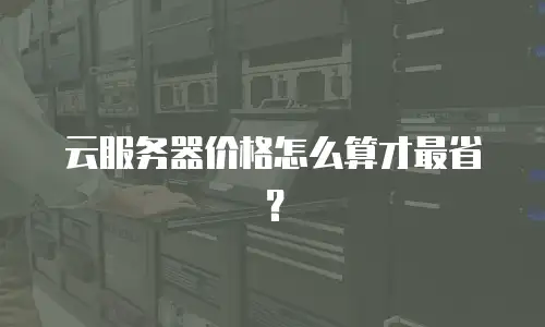 云服务器价格怎么算才最省？