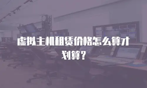 虚拟主机租赁价格怎么算才划算？