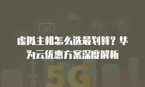 虚拟主机怎么选最划算？华为云优惠方案深度解析